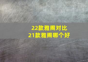 22款雅阁对比21款雅阁哪个好