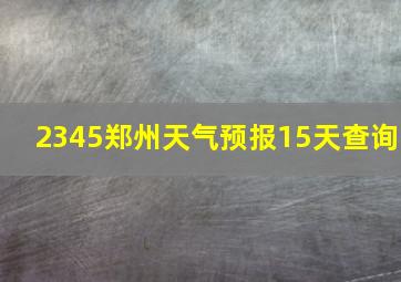 2345郑州天气预报15天查询