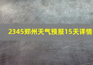 2345郑州天气预报15天详情