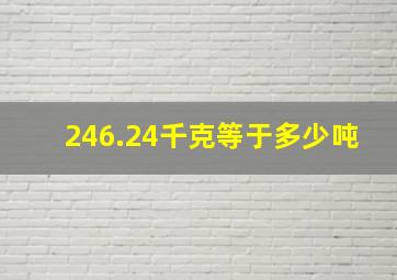 246.24千克等于多少吨