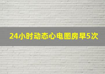 24小时动态心电图房早5次