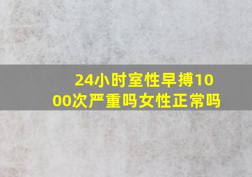 24小时室性早搏1000次严重吗女性正常吗