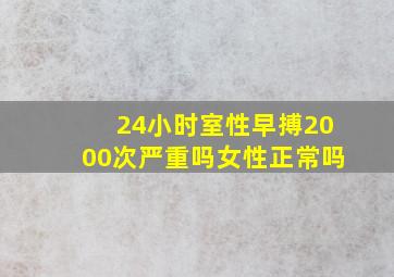 24小时室性早搏2000次严重吗女性正常吗