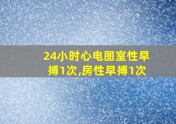 24小时心电图室性早搏1次,房性早搏1次