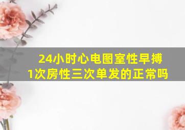 24小时心电图室性早搏1次房性三次单发的正常吗