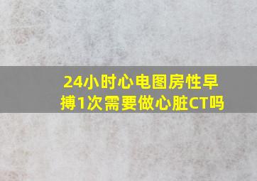 24小时心电图房性早搏1次需要做心脏CT吗