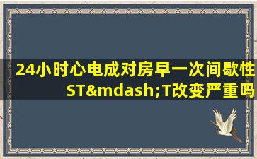 24小时心电成对房早一次间歇性ST—T改变严重吗