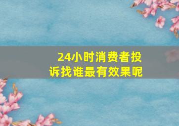 24小时消费者投诉找谁最有效果呢