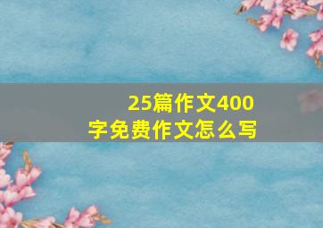 25篇作文400字免费作文怎么写