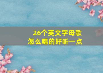 26个英文字母歌怎么唱的好听一点