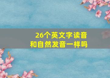 26个英文字读音和自然发音一样吗