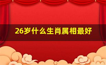 26岁什么生肖属相最好