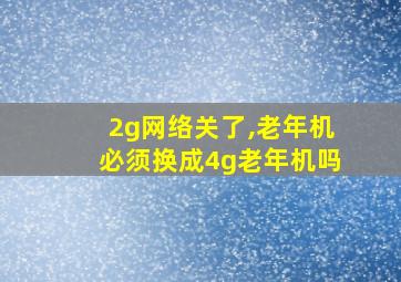 2g网络关了,老年机必须换成4g老年机吗