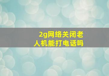 2g网络关闭老人机能打电话吗