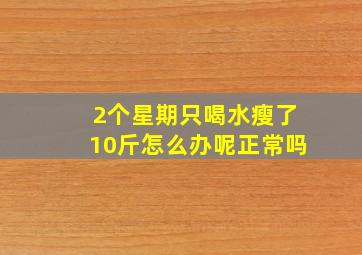 2个星期只喝水瘦了10斤怎么办呢正常吗