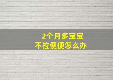 2个月多宝宝不拉便便怎么办