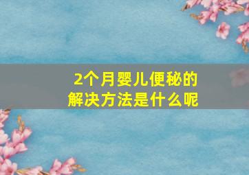 2个月婴儿便秘的解决方法是什么呢