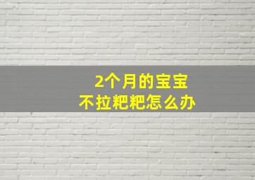 2个月的宝宝不拉粑粑怎么办