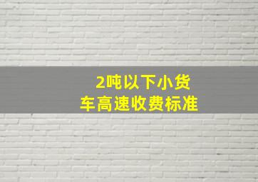 2吨以下小货车高速收费标准