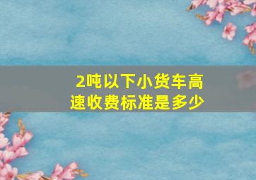 2吨以下小货车高速收费标准是多少