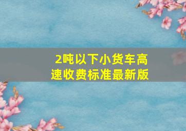 2吨以下小货车高速收费标准最新版