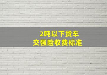 2吨以下货车交强险收费标准