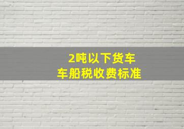 2吨以下货车车船税收费标准