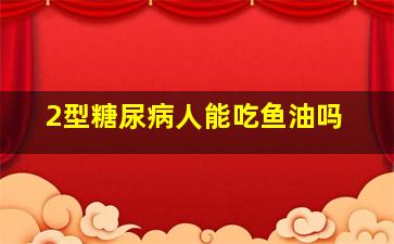 2型糖尿病人能吃鱼油吗