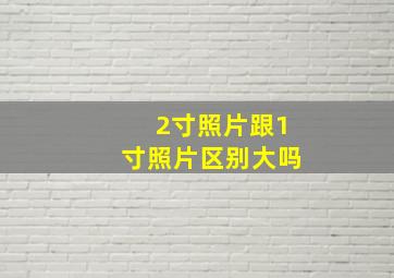 2寸照片跟1寸照片区别大吗