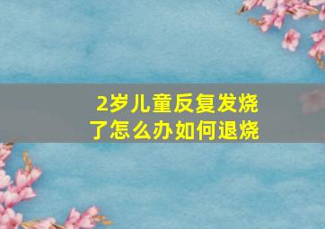 2岁儿童反复发烧了怎么办如何退烧