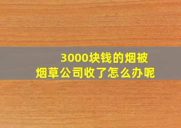 3000块钱的烟被烟草公司收了怎么办呢