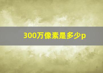 300万像素是多少p