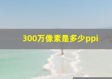 300万像素是多少ppi