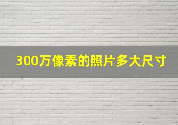 300万像素的照片多大尺寸