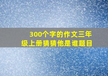 300个字的作文三年级上册猜猜他是谁题目