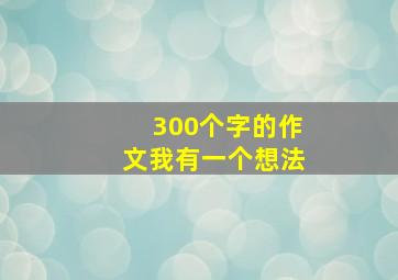 300个字的作文我有一个想法