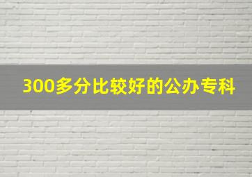 300多分比较好的公办专科