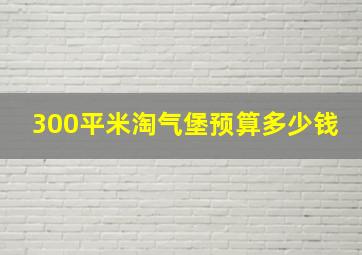 300平米淘气堡预算多少钱