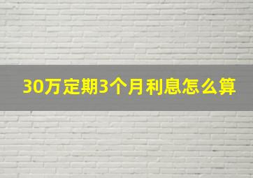 30万定期3个月利息怎么算