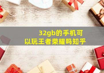 32gb的手机可以玩王者荣耀吗知乎