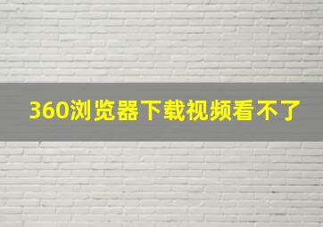 360浏览器下载视频看不了