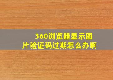 360浏览器显示图片验证码过期怎么办啊