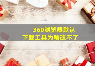 360浏览器默认下载工具为啥改不了