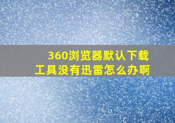 360浏览器默认下载工具没有迅雷怎么办啊