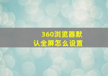 360浏览器默认全屏怎么设置