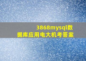 3868mysql数据库应用电大机考答案