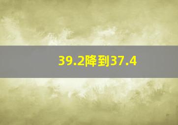 39.2降到37.4