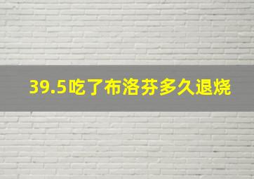 39.5吃了布洛芬多久退烧