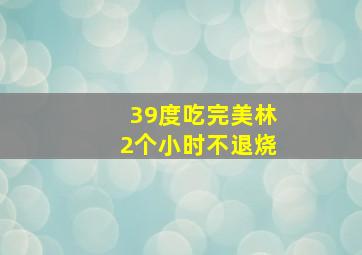 39度吃完美林2个小时不退烧