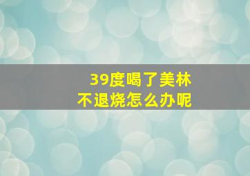 39度喝了美林不退烧怎么办呢